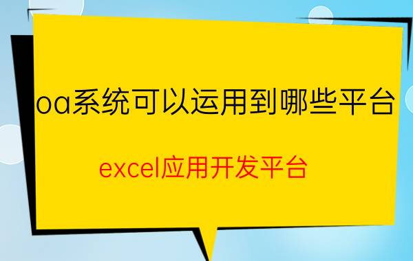 oa系统可以运用到哪些平台 excel应用开发平台，哪家的更靠谱些？